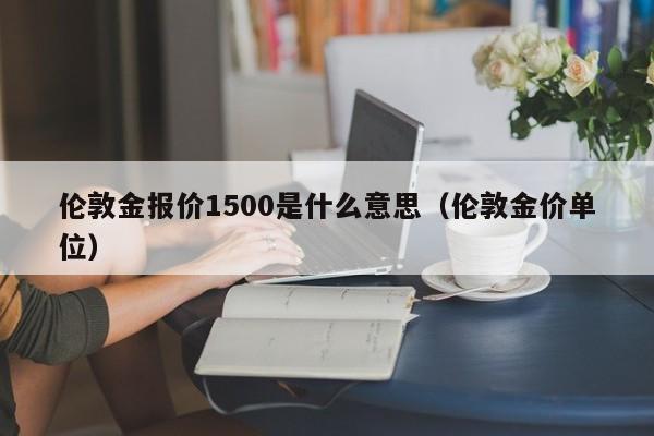 伦敦金报价1500是什么意思（伦敦金价单位）