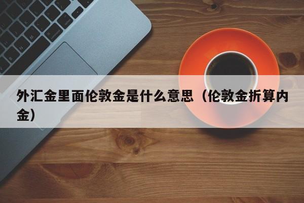 外汇金里面伦敦金是什么意思(伦敦金折算内金)