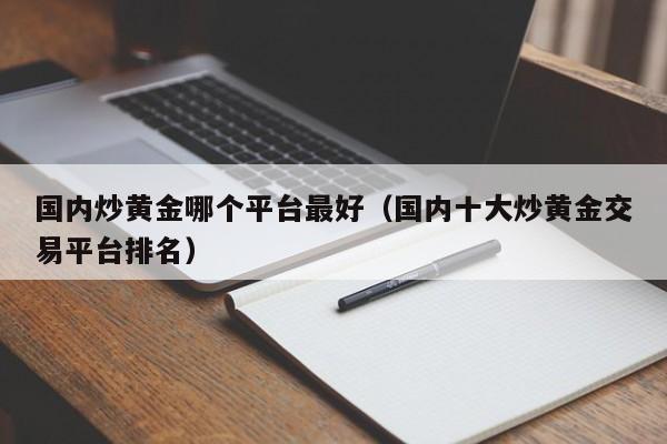 国内炒黄金哪个平台最好（国内十大炒黄金交易平台排名）