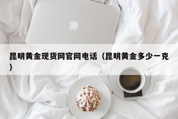 昆明黄金现货网官网电话（昆明黄金多少一克）