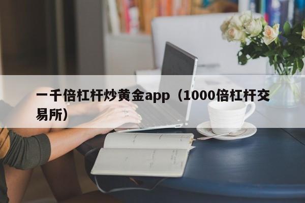 一千倍杠杆炒黄金app（1000倍杠杆交易所）
