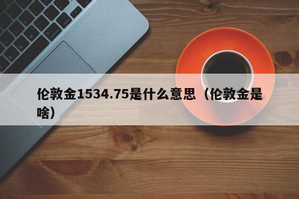 伦敦金1534.75是什么意思（伦敦金是啥）