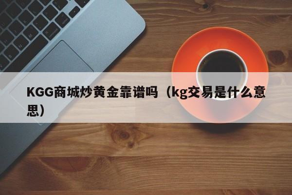 KGG商城炒黄金靠谱吗(kg交易是什么意思)