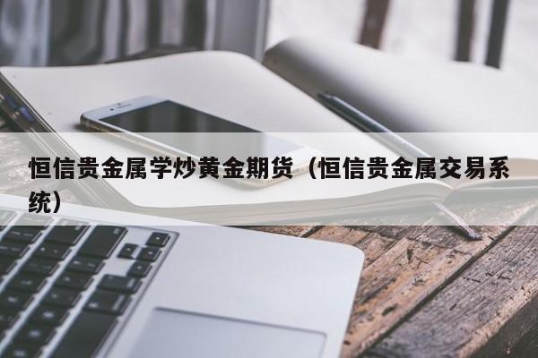 恒信贵金属学炒黄金期货(恒信贵金属交易系统)