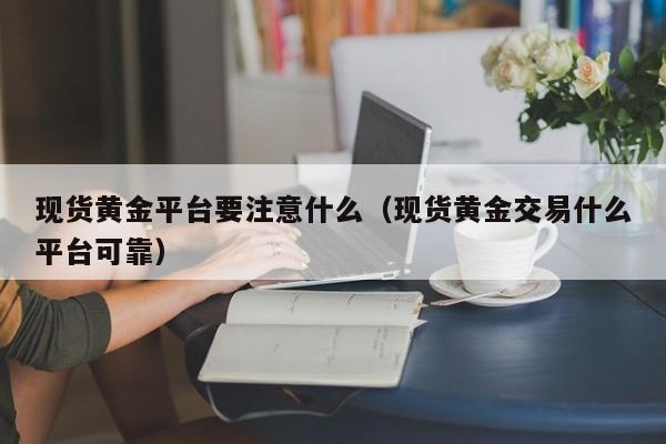 现货黄金平台要注意什么（现货黄金交易什么平台可靠）
