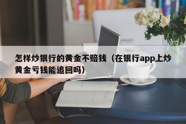 怎样炒银行的黄金不赔钱（在银行app上炒黄金亏钱能追回吗）