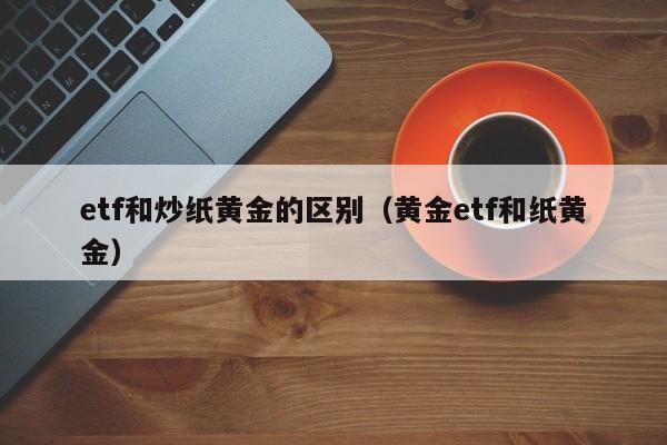 etf和炒纸黄金的区别（黄金etf和纸黄金）