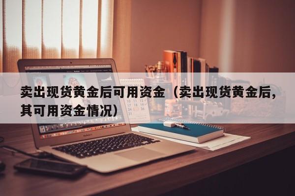 卖出现货黄金后可用资金（卖出现货黄金后,其可用资金情况）