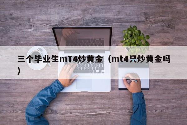 三个毕业生mT4炒黄金（mt4只炒黄金吗）
