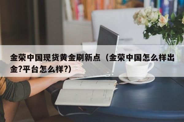 金荣中国现货黄金刷新点（金荣中国怎么样出金?平台怎么样?）