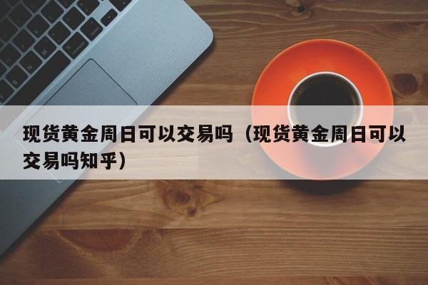 现货黄金周日可以交易吗（现货黄金周日可以交易吗知乎）