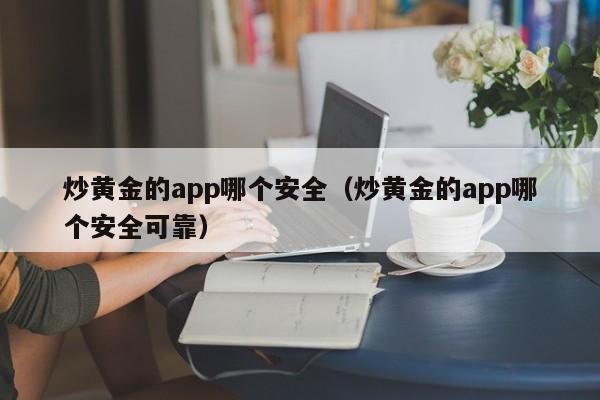 炒黄金的app哪个安全（炒黄金的app哪个安全可靠）