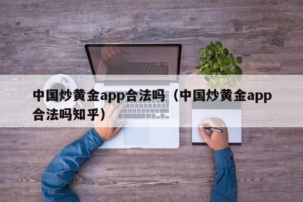 中国炒黄金app合法吗（中国炒黄金app合法吗知乎）