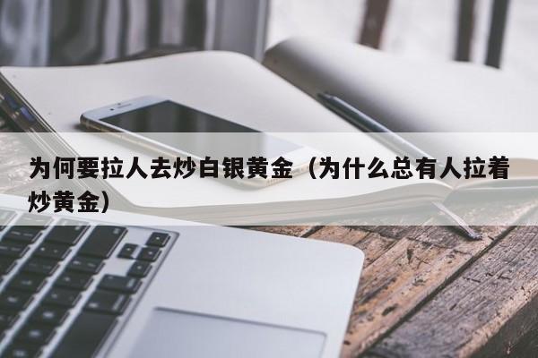 为何要拉人去炒白银黄金(为什么总有人拉着炒黄金)