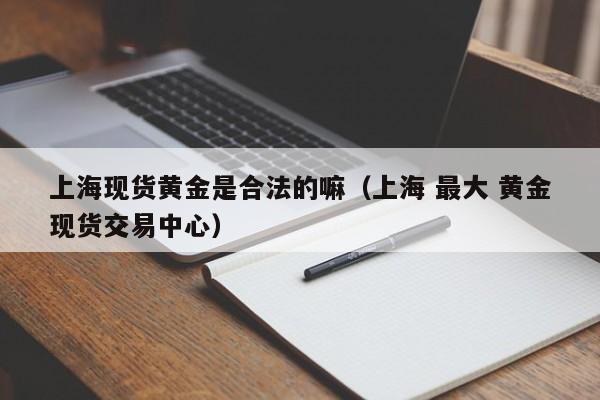 上海现货黄金是合法的嘛（上海 最大 黄金现货交易中心）