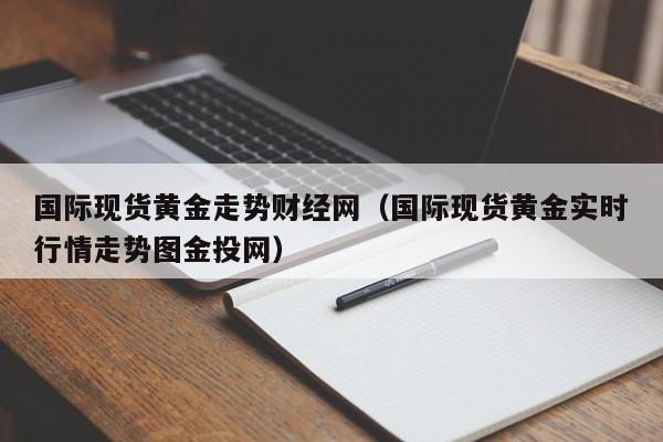 国际现货黄金走势财经网（国际现货黄金实时行情走势图金投网）