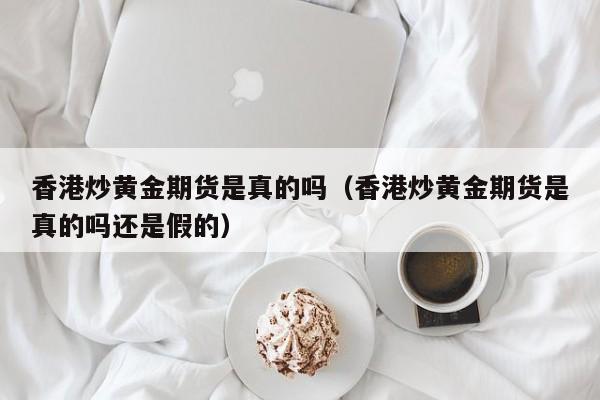 香港炒黄金期货是真的吗(香港炒黄金期货是真的吗还是假的)