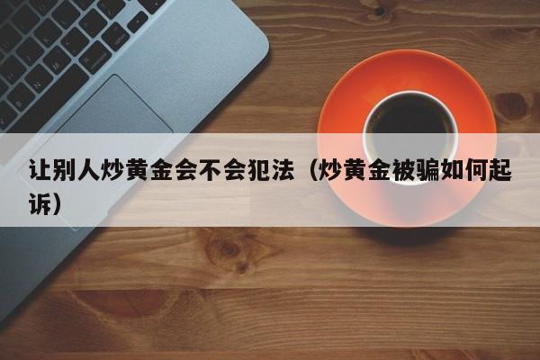 让别人炒黄金会不会犯法（炒黄金被骗如何起诉）