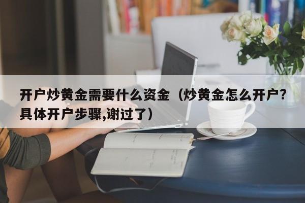 开户炒黄金需要什么资金(炒黄金怎么开户?具体开户步骤,谢过了)