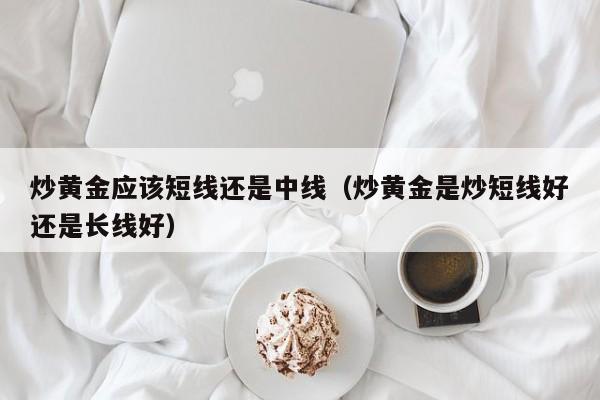 炒黄金应该短线还是中线（炒黄金是炒短线好还是长线好）