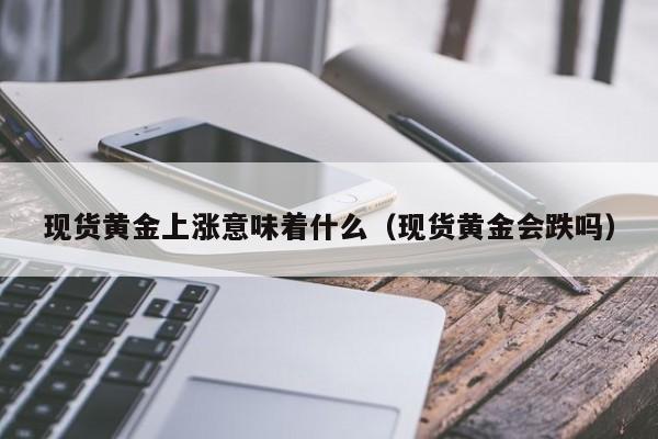 现货黄金上涨意味着什么（现货黄金会跌吗）