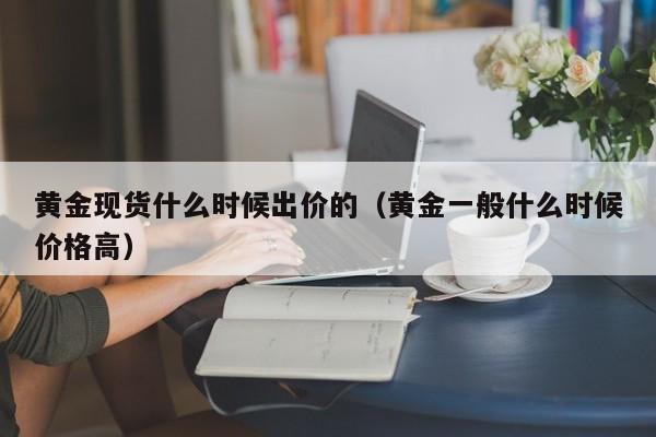 黄金现货什么时候出价的（黄金一般什么时候价格高）