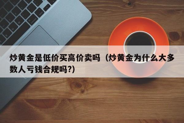 炒黄金是低价买高价卖吗（炒黄金为什么大多数人亏钱合规吗?）
