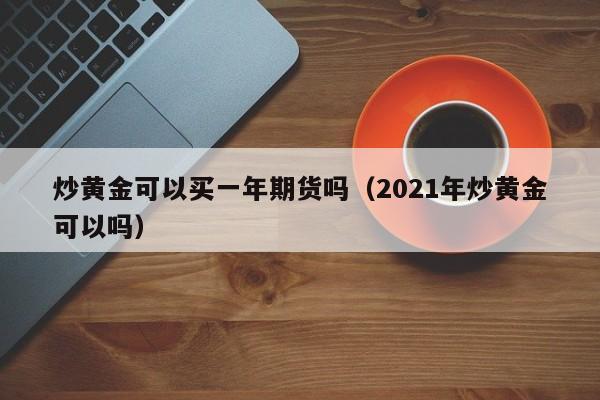 炒黄金可以买一年期货吗（2021年炒黄金可以吗）