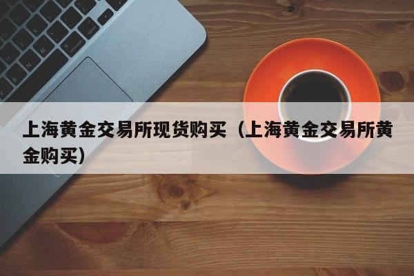 上海黄金交易所现货购买（上海黄金交易所黄金购买）