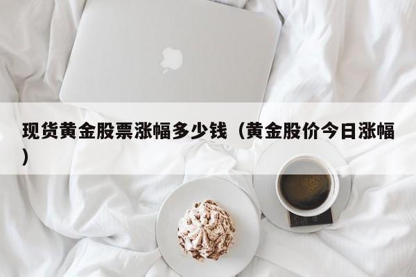 现货黄金股票涨幅多少钱（黄金股价今日涨幅）