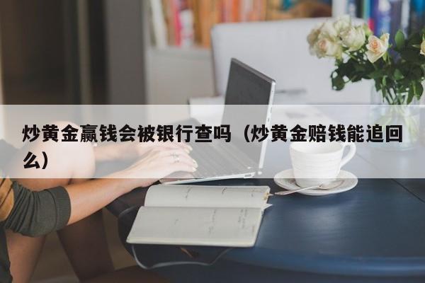 炒黄金赢钱会被银行查吗（炒黄金赔钱能追回么）