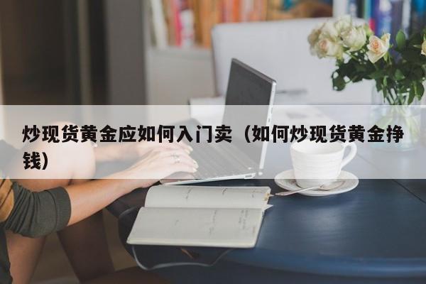 炒现货黄金应如何入门卖（如何炒现货黄金挣钱）