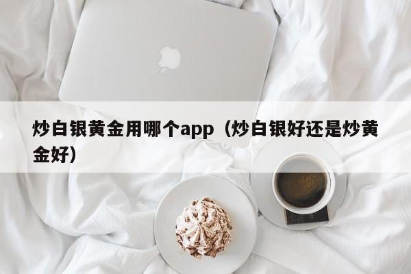 炒白银黄金用哪个app（炒白银好还是炒黄金好）