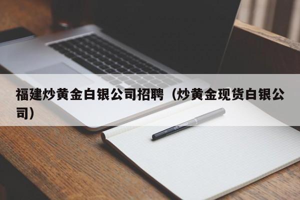 福建炒黄金白银公司招聘（炒黄金现货白银公司）