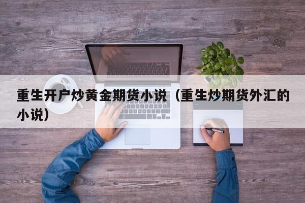 重生开户炒黄金期货小说（重生炒期货外汇的小说）