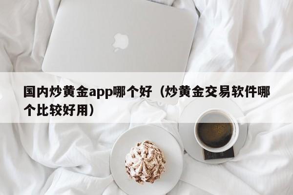 国内炒黄金app哪个好（炒黄金交易软件哪个比较好用）
