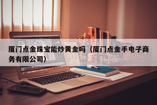 厦门点金珠宝能炒黄金吗（厦门点金手电子商务有限公司）