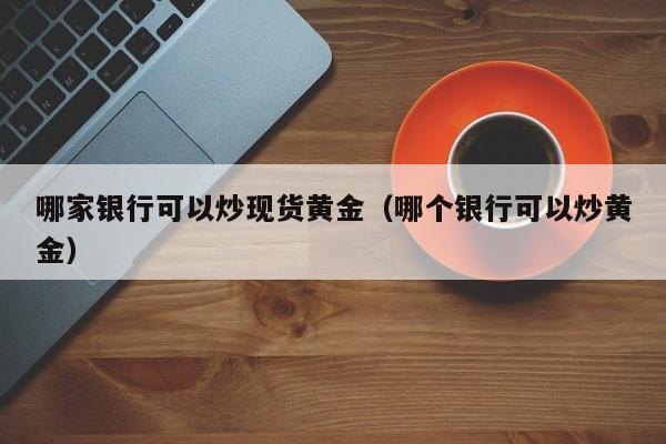 哪家银行可以炒现货黄金（哪个银行可以炒黄金）