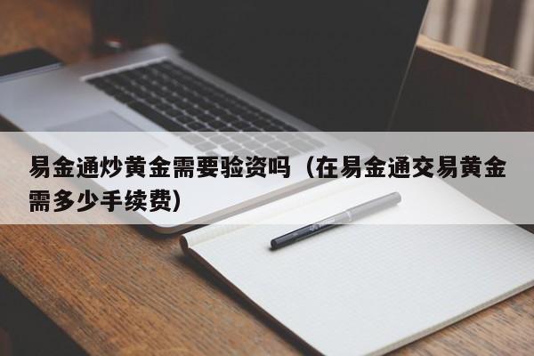 易金通炒黄金需要验资吗（在易金通交易黄金需多少手续费）