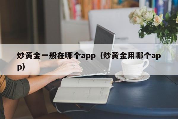 炒黄金一般在哪个app（炒黄金用哪个app）