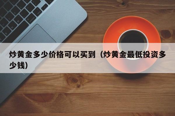 炒黄金多少价格可以买到（炒黄金最低投资多少钱）