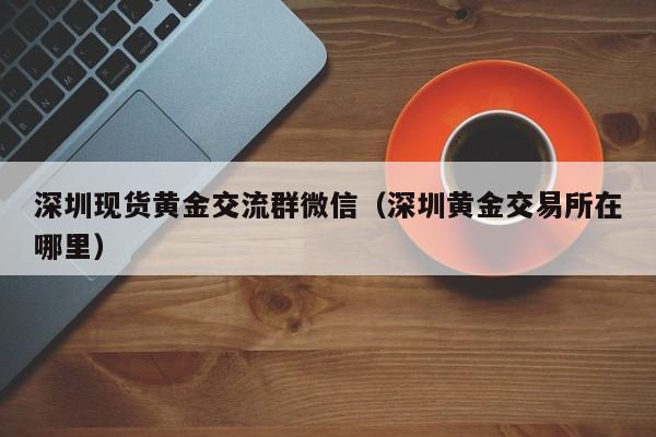 深圳现货黄金交流群微信(深圳黄金交易所在哪里)