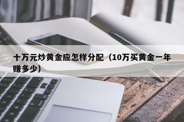 十万元炒黄金应怎样分配(10万买黄金一年赚多少)