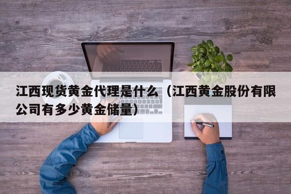 江西现货黄金代理是什么（江西黄金股份有限公司有多少黄金储量）