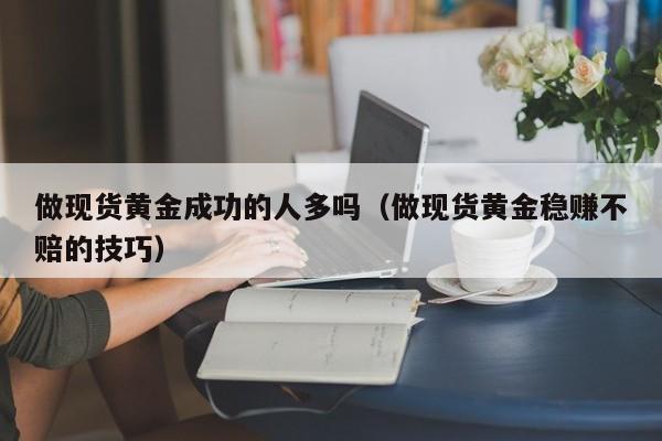 做现货黄金成功的人多吗(做现货黄金稳赚不赔的技巧)