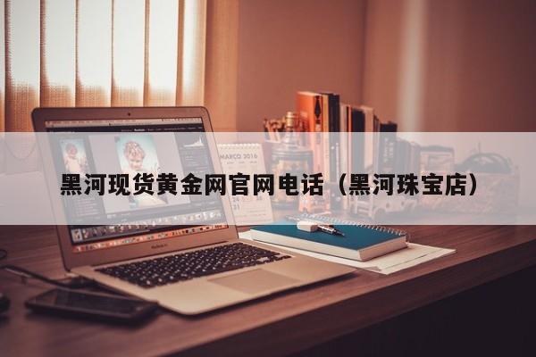 黑河现货黄金网官网电话（黑河珠宝店）