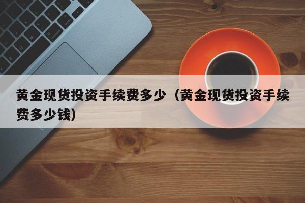 黄金现货投资手续费多少(黄金现货投资手续费多少钱)