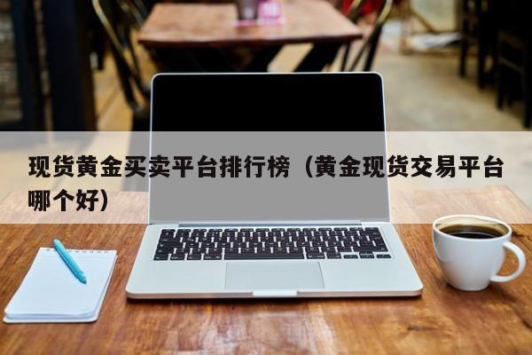 现货黄金买卖平台排行榜(黄金现货交易平台哪个好)