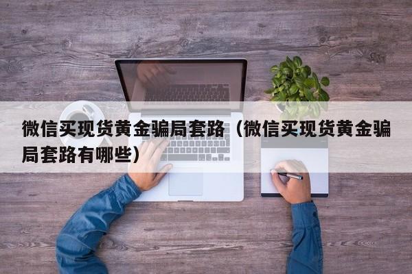 微信买现货黄金骗局套路(微信买现货黄金骗局套路有哪些)
