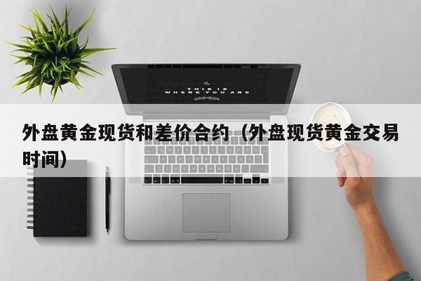 外盘黄金现货和差价合约(外盘现货黄金交易时间)